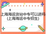 上海海运货站中专可以进吗(上海海运中专招生)