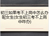 初三如果考不上高中怎么办呢女生(女生初三考不上高中咋办)