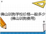 佛山训狗学校价格一般多少(佛山训狗费用)