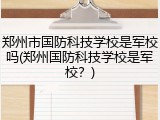 郑州市国防科技学校是军校吗(郑州国防科技学校是军校？)