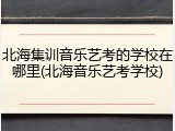 北海集训音乐艺考的学校在哪里(北海音乐艺考学校)