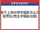 考不上高中想学摄影怎么办呢男生(男生学摄影出路)
