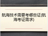 航海技术需要考哪些证(航海考证需求)