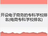 开设电子商务的专科学校排名(电商专科学校排名)