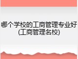 哪个学校的工商管理专业好(工商管理名校)