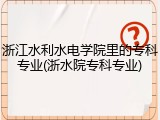 浙江水利水电学院里的专科专业(浙水院专科专业)