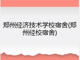 郑州经济技术学校宿舍(郑州经校宿舍)