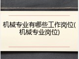 机械专业有哪些工作岗位(机械专业岗位)