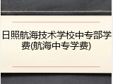 日照航海技术学校中专部学费(航海中专学费)