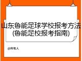 山东鲁能足球学校报考方法(鲁能足校报考指南)