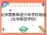 北京管教叛逆少年学校地址(北京叛逆学校)