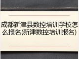 成都新津县数控培训学校怎么报名(新津数控培训报名)