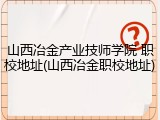 山西冶金产业技师学院 职校地址(山西冶金职校地址)