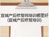 宣城产后修复师培训哪里好(宣城产后修复培训)