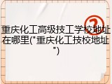 重庆化工高级技工学校地址在哪里("重庆化工技校地址")