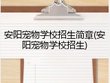 安阳宠物学校招生简章(安阳宠物学校招生)