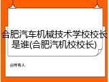 合肥汽车机械技术学校校长是谁(合肥汽机校校长)