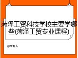 菏泽工贸科技学校主要学哪些(菏泽工贸专业课程)