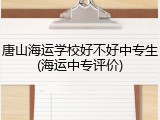 唐山海运学校好不好中专生(海运中专评价)