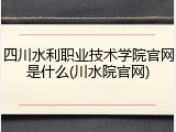四川水利职业技术学院官网是什么(川水院官网)