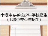 十堰中专学校少年学校招生(十堰中专少年招生)