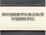 郑州宠物狗学校有没有(郑州宠物狗学校)