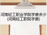 河南轻工职业学院学费多少(河南轻工职院学费)