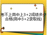 考不上高中上3+2成绩多少合格(高中3+2录取线)