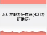 水利在职考研推荐(水利考研推荐)