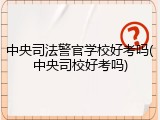 中央司法警官学校好考吗(中央司校好考吗)