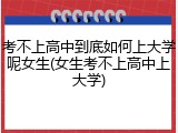 考不上高中到底如何上大学呢女生(女生考不上高中上大学)