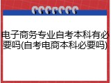 电子商务专业自考本科有必要吗(自考电商本科必要吗)