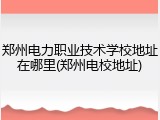 郑州电力职业技术学校地址在哪里(郑州电校地址)