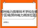 郑州电力高等技术学校在哪个区域(郑州电力高技位置)