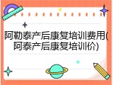 阿勒泰产后康复培训费用(阿泰产后康复培训价)
