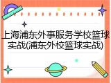 上海浦东外事服务学校篮球实战(浦东外校篮球实战)