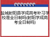 盐城射阳县学成高考补习学校是全日制吗(射阳学成高考全日制吗)