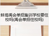 蚌埠禹会单招集训学校要住校吗(禹会单招住校吗)