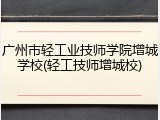 广州市轻工业技师学院增城学校(轻工技师增城校)