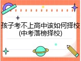 孩子考不上高中该如何择校(中考落榜择校)