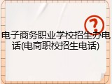 电子商务职业学校招生办电话(电商职校招生电话)