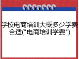 学校电商培训大概多少学费合适("电商培训学费")