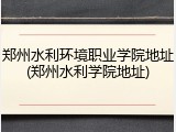 郑州水利环境职业学院地址(郑州水利学院地址)