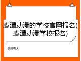 鹰潭动漫的学校官网报名(鹰潭动漫学校报名)