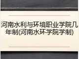 河南水利与环境职业学院几年制(河南水环学院学制)