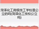 菏泽化工高级技工学校是公立的吗(菏泽化工技校公立吗)