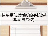 伊犁学动漫最好的学校(伊犁动漫名校)