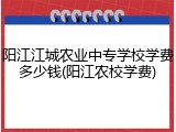 阳江江城农业中专学校学费多少钱(阳江农校学费)