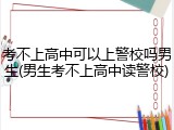 考不上高中可以上警校吗男生(男生考不上高中读警校)
