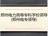 郑州电力高等专科学校领导(郑州电专领导)